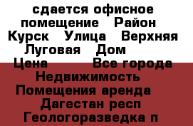 сдается офисное помещение › Район ­ Курск › Улица ­ Верхняя Луговая › Дом ­ 13 › Цена ­ 400 - Все города Недвижимость » Помещения аренда   . Дагестан респ.,Геологоразведка п.